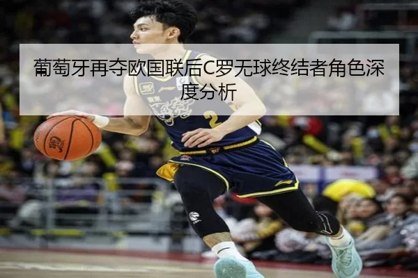 葡萄牙再夺欧国联后C罗无球终结者角色深度分析（xingkong）